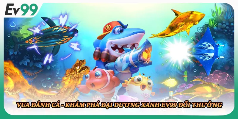 Vua Đánh Cá - Khám Phá Đại Dương Xanh EV99 Đổi Thưởng